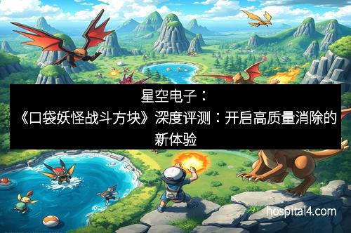 星空电子：《口袋妖怪战斗方块》深度评测：开启高质量消除的新体验