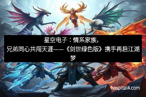 星空电子：情系家族，兄弟同心共闯天涯——《剑世绿色版》携手再启江湖梦