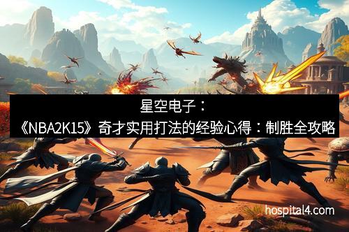 星空电子：《NBA2K15》奇才实用打法的经验心得：制胜全攻略